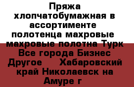 Пряжа хлопчатобумажная в ассортименте, полотенца махровые, махровые полотна Турк - Все города Бизнес » Другое   . Хабаровский край,Николаевск-на-Амуре г.